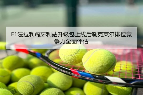 F1法拉利匈牙利站升级包上线后勒克莱尔排位竞争力全面评估