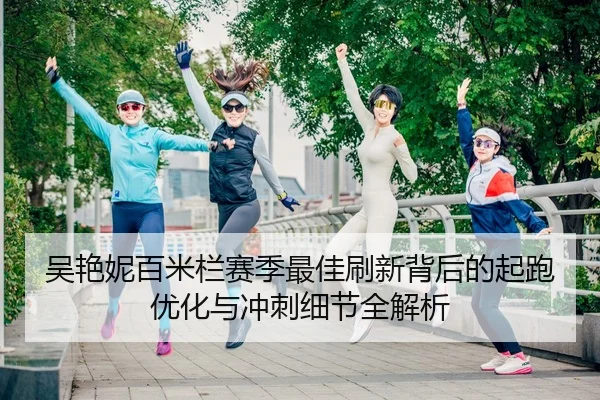 吴艳妮百米栏赛季最佳刷新背后的起跑优化与冲刺细节全解析